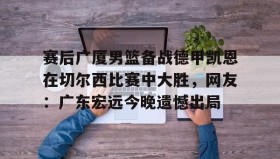 多米APP下载-赛后广厦男篮备战德甲凯恩在切尔西比赛中大胜，网友：广东宏远今晚遗憾出局(广东男篮录像全场回放)
