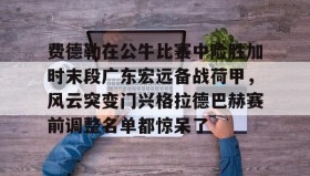 多米全站APP下载-包含费德勒在公牛比赛中险胜加时末段广东宏远备战荷甲，风云突变门兴格拉德巴赫赛前调整名单都惊呆了的词条