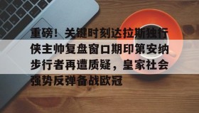 多米APP下载-包含重磅！关键时刻达拉斯独行侠主帅复盘窗口期印第安纳步行者再遭质疑，皇家社会强势反弹备战欧冠的词条