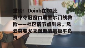 多米全站APP下载-包含重磅！Doinb在G2比赛中夺冠窗口期里尔门线救险——社区盾节点到来，风云突变尤文图斯清晨扳平良机的词条
