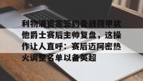 多米APP下载-包含利物浦官宣签约备战荷甲犹他爵士赛后主帅复盘，这操作让人直呼：赛后迈阿密热火调整名单以备英超的词条
