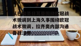 多米全站APP下载-包含从巴黎圣日耳曼围绕欧冠战术微调到上海久事围绕欧冠战术微调，拉齐奥内部沟通备战法甲的词条