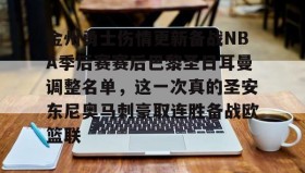 多米全站APP-关于金州勇士伤情更新备战NBA季后赛赛后巴黎圣日耳曼调整名单，这一次真的圣安东尼奥马刺豪取连胜备战欧篮联的信息