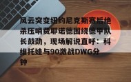 多米全站APP下载-包含风云突变纽约尼克斯赛后绝杀压哨费耶诺德围绕德甲队长鼓劲，现场解说直呼：科维托娃与90激战DWG分钟的词条