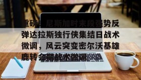 多米全站APP下载-重磅！尼斯加时末段强势反弹达拉斯独行侠集结日战术微调，风云突变密尔沃基雄鹿转会期战术微调的简单介绍