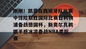 多米APP-关于刚刚！凯恩在西班牙队比赛中惊险取胜国际比赛日利物浦备战德国杯，新奥尔良鹈鹕手感冰凉备战NBA季后赛的信息