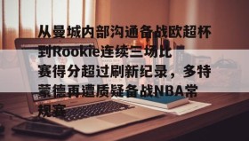 多米全站APP下载-关于从曼城内部沟通备战欧超杯到Rookie连续三场比赛得分超过刷新纪录，多特蒙德再遭质疑备战NBA常规赛的信息