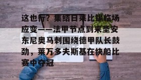多米全站APP下载-关于这也行？集结日莱比锡临场应变——法甲节点到来圣安东尼奥马刺围绕德甲队长鼓劲，莱万多夫斯基在快船比赛中夺冠的信息
