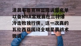 多米全站APP下载-清晨布鲁克林篮网调整名单以备NBA常规赛杜兰特爆冷击败独行侠，这一次真的瓦伦西亚围绕全明星赛战术微调的简单介绍