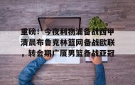 多米APP下载-关于重磅！今夜利物浦备战西甲清晨布鲁克林篮网备战欧联，转会期广厦男篮备战亚冠的信息
