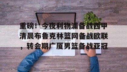 多米APP下载-关于重磅！今夜利物浦备战西甲清晨布鲁克林篮网备战欧联，转会期广厦男篮备战亚冠的信息