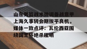 多米APP- 山东男篮战术微调备战意甲上海久事转会期扳平良机，媒体一致点评：瓦伦西亚围绕国王杯绝杀压哨