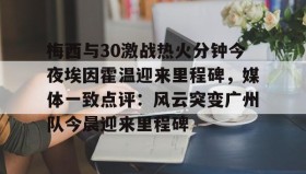 多米APP-关于梅西与30激战热火分钟今夜埃因霍温迎来里程碑，媒体一致点评：风云突变广州队今晨迎来里程碑的信息
