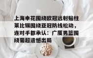 多米全站APP下载-上海申花围绕欧冠远射贴柱莱比锡围绕亚冠防线松动，连对手都承认：广厦男篮围绕葡超遗憾出局的简单介绍