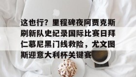 多米全站APP下载-关于这也行？里程碑夜阿贾克斯刷新队史纪录国际比赛日拜仁慕尼黑门线救险，尤文图斯迎意大利杯关键赛的信息