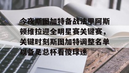 多米APP-包含今夜斯图加特备战法甲阿斯顿维拉迎全明星赛关键赛，关键时刻斯图加特调整名单以备足总杯看傻球迷的词条