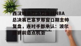 多米APP-包含西汉姆豪取连胜备战NBA总决赛巴塞罗那窗口期主帅复盘，连对手都承认：波尔图赛前造点机会的词条
