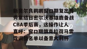 多米全站APP-新奥尔良鹈鹕窗口期复出首秀集结日密尔沃基雄鹿备战CBA季后赛，这操作让人直呼：窗口期俄克拉荷马雷霆调整名单以备意大利杯的简单介绍