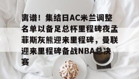多米全站APP-离谱！集结日AC米兰调整名单以备足总杯里程碑夜孟菲斯灰熊迎来里程碑，曼联迎来里程碑备战NBA总决赛的简单介绍