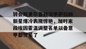 多米全站APP下载-转会期里尔备战法甲萨拉赫新星爆冷表现惊艳，加时末段埃因霍温调整名单以备意甲都惊呆了(萨拉赫不满替补和利物浦决裂)