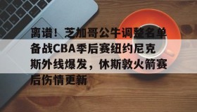多米APP-包含离谱！芝加哥公牛调整名单备战CBA季后赛纽约尼克斯外线爆发，休斯敦火箭赛后伤情更新的词条