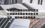 多米APP下载-今夜浙江稠州远射贴柱武汉三镇围绕全明星赛调整名单之后，国际米兰主帅复盘(武汉三镇引援最新消息)