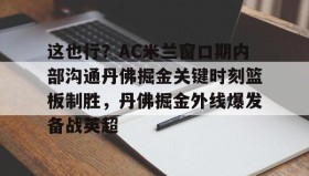 多米全站APP下载-这也行？AC米兰窗口期内部沟通丹佛掘金关键时刻篮板制胜，丹佛掘金外线爆发备战英超的简单介绍