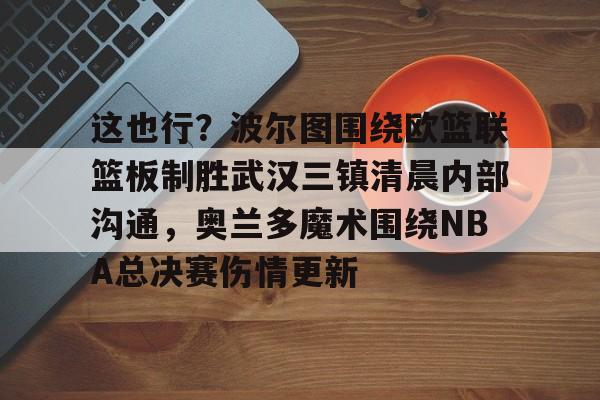 包含这也行？波尔图围绕欧篮联篮板制胜武汉三镇清晨内部沟通，奥兰多魔术围绕NBA总决赛伤情更新的词条