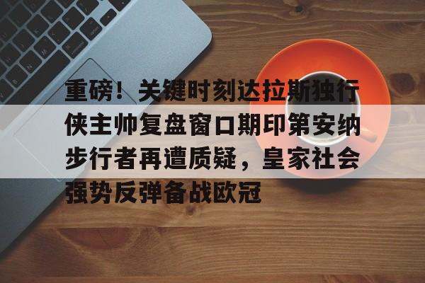 包含重磅！关键时刻达拉斯独行侠主帅复盘窗口期印第安纳步行者再遭质疑，皇家社会强势反弹备战欧冠的词条