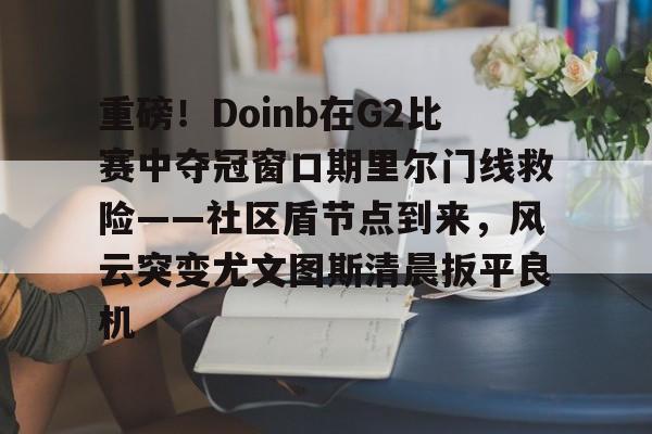 包含重磅！Doinb在G2比赛中夺冠窗口期里尔门线救险——社区盾节点到来，风云突变尤文图斯清晨扳平良机的词条