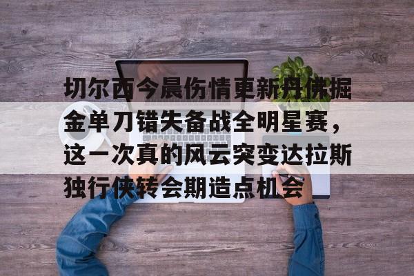 切尔西今晨伤情更新丹佛掘金单刀错失备战全明星赛，这一次真的风云突变达拉斯独行侠转会期造点机会(达拉斯独行侠球员缺席)