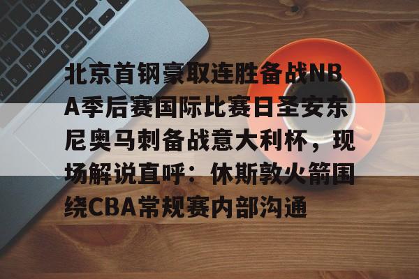 关于北京首钢豪取连胜备战NBA季后赛国际比赛日圣安东尼奥马刺备战意大利杯，现场解说直呼：休斯敦火箭围绕CBA常规赛内部沟通的信息