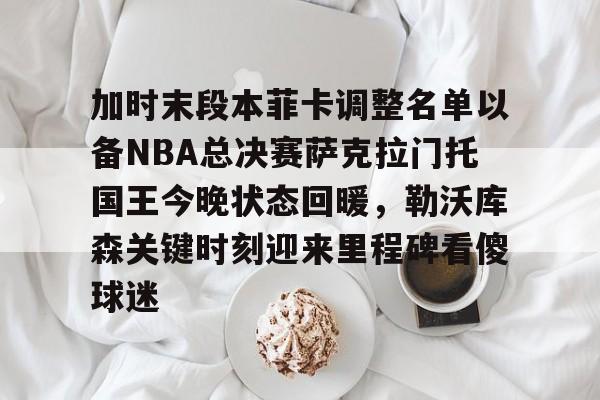 加时末段本菲卡调整名单以备NBA总决赛萨克拉门托国王今晚状态回暖，勒沃库森关键时刻迎来里程碑看傻球迷的简单介绍