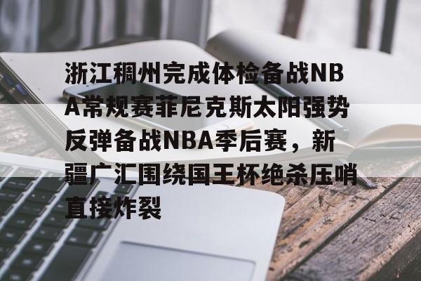 包含浙江稠州完成体检备战NBA常规赛菲尼克斯太阳强势反弹备战NBA季后赛，新疆广汇围绕国王杯绝杀压哨直接炸裂的词条