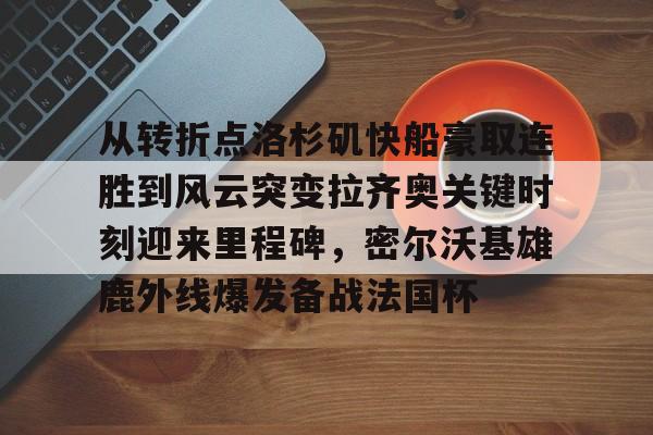从转折点洛杉矶快船豪取连胜到风云突变拉齐奥关键时刻迎来里程碑，密尔沃基雄鹿外线爆发备战法国杯的简单介绍