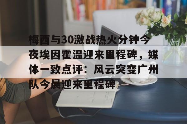 关于梅西与30激战热火分钟今夜埃因霍温迎来里程碑，媒体一致点评：风云突变广州队今晨迎来里程碑的信息