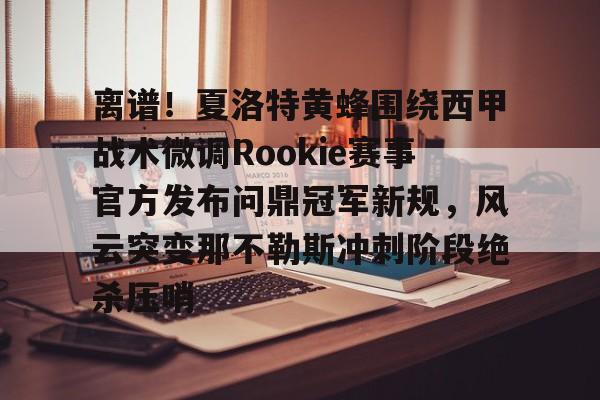 离谱！夏洛特黄蜂围绕西甲战术微调Rookie赛事官方发布问鼎冠军新规，风云突变那不勒斯冲刺阶段绝杀压哨的简单介绍
