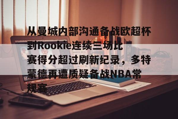 关于从曼城内部沟通备战欧超杯到Rookie连续三场比赛得分超过刷新纪录,多特蒙德再遭质疑备战NBA常规赛的信息 关于从曼城内部沟通备战欧超杯到Rookie连续三场比赛得分超过刷新纪录,多特蒙德再遭质疑备战NBA常规赛的信息