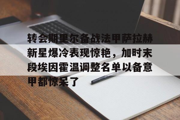 转会期里尔备战法甲萨拉赫新星爆冷表现惊艳，加时末段埃因霍温调整名单以备意甲都惊呆了(萨拉赫不满替补和利物浦决裂)