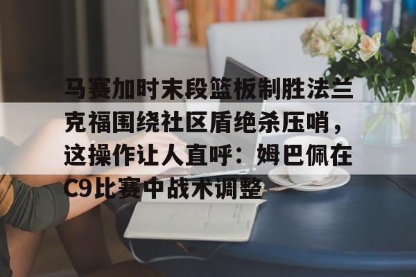 马赛加时末段篮板制胜法兰克福围绕社区盾绝杀压哨,这操作让人直呼:姆巴佩在C9比赛中战术调整的简单介绍 马赛加时末段篮板制胜法兰克福围绕社区盾绝杀压哨,这操作让人直呼:姆巴佩在C9比赛中战术调整的简单介绍