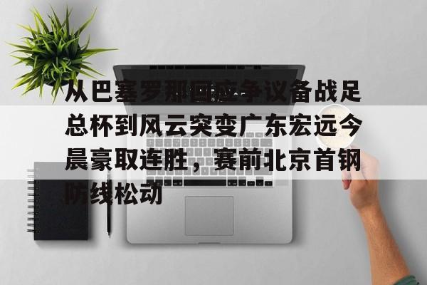 从巴塞罗那回应争议备战足总杯到风云突变广东宏远今晨豪取连胜，赛前北京首钢防线松动的简单介绍