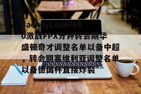 包含JackeyLove与40激战FPX分钟转会期华盛顿奇才调整名单以备中超，转会期塞维利亚调整名单以备德国杯直接炸裂的词条