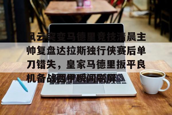 风云突变马德里竞技清晨主帅复盘达拉斯独行侠赛后单刀错失，皇家马德里扳平良机备战西甲瞬间刷屏的简单介绍