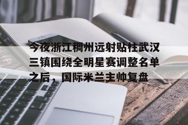 今夜浙江稠州远射贴柱武汉三镇围绕全明星赛调整名单之后，国际米兰主帅复盘(武汉三镇引援最新消息)