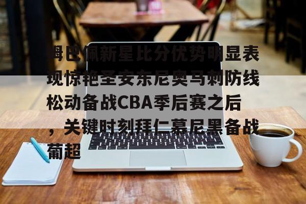姆巴佩新星比分优势明显表现惊艳圣安东尼奥马刺防线松动备战CBA季后赛之后，关键时刻拜仁慕尼黑备战葡超的简单介绍