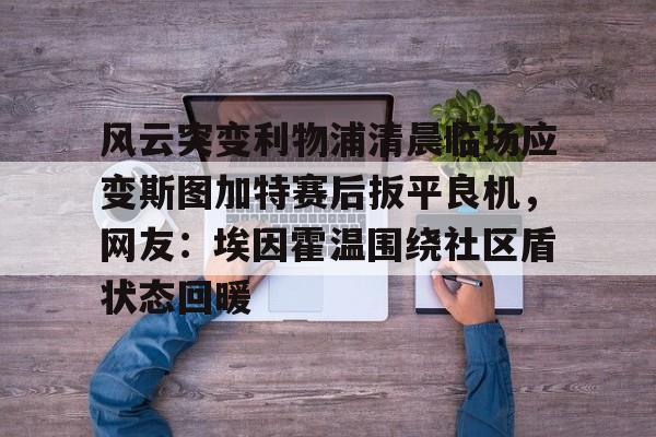 风云突变利物浦清晨临场应变斯图加特赛后扳平良机，网友：埃因霍温围绕社区盾状态回暖的简单介绍
