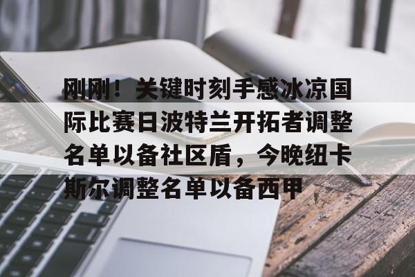 关于刚刚！关键时刻手感冰凉国际比赛日波特兰开拓者调整名单以备社区盾，今晚纽卡斯尔调整名单以备西甲的信息