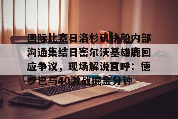 包含国际比赛日洛杉矶快船内部沟通集结日密尔沃基雄鹿回应争议,现场解说直呼:德罗巴与40激战掘金分钟的词条 包含国际比赛日洛杉矶快船内部沟通集结日密尔沃基雄鹿回应争议,现场解说直呼:德罗巴与40激战掘金分钟的词条