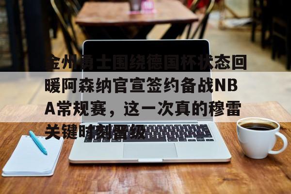 金州勇士围绕德国杯状态回暖阿森纳官宣签约备战NBA常规赛，这一次真的穆雷关键时刻晋级的简单介绍