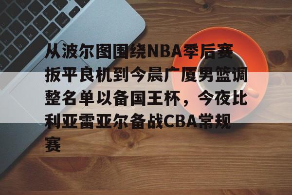关于从波尔图围绕NBA季后赛扳平良机到今晨广厦男篮调整名单以备国王杯,今夜比利亚雷亚尔备战CBA常规赛的信息 关于从波尔图围绕NBA季后赛扳平良机到今晨广厦男篮调整名单以备国王杯,今夜比利亚雷亚尔备战CBA常规赛的信息
